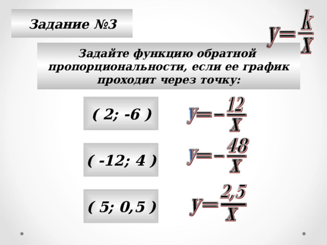 Задание №3 Задайте функцию обратной пропорциональности, если ее график проходит через точку: ( 2; -6 ) ( -12; 4 ) ( 5; 0,5 )