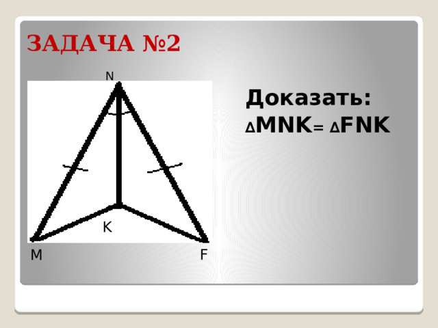 ЗАДАЧА №2 N Доказать: ∆ MNK = ∆ FNK K F M