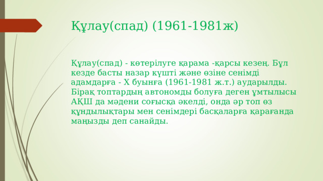 Құлау(спад) (1961-1981ж) Құлау(спад) - көтерілуге ​​қарама -қарсы кезең. Бұл кезде басты назар күшті және өзіне сенімді адамдарға - X буынға (1961-1981 ж.т.) аударылды. Бірақ топтардың автономды болуға деген ұмтылысы АҚШ да мәдени соғысқа әкелді, онда әр топ өз құндылықтары мен сенімдері басқаларға қарағанда маңызды деп санайды.