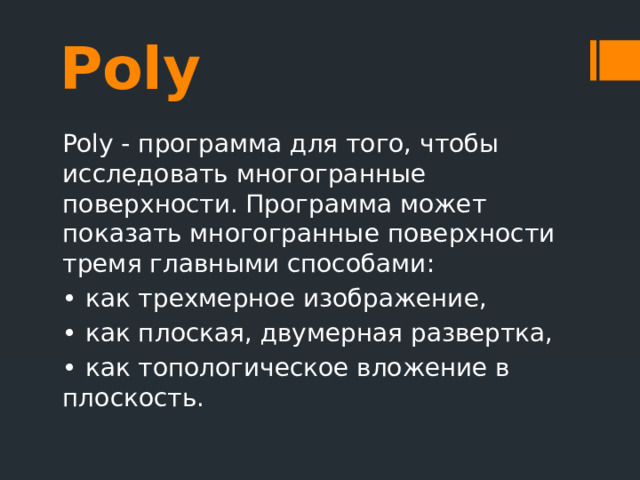 Poly Poly - программа для того, чтобы исследовать многогранные поверхности. Программа может показать многогранные поверхности тремя главными способами: •  как трехмерное изображение, •  как плоская, двумерная развертка, •  как топологическое вложение в плоскость.