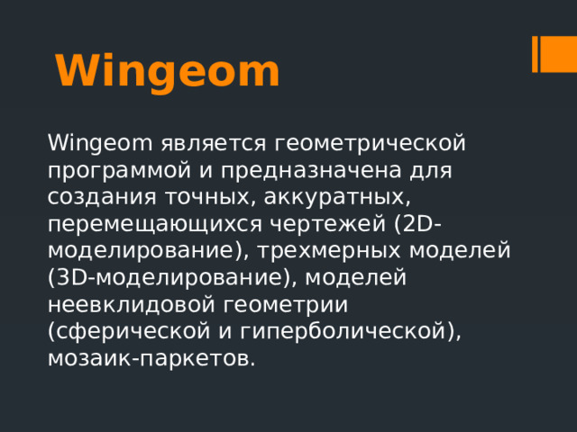 Wingeom  Wingeom является геометрической программой и предназначена для создания точных, аккуратных, перемещающихся чертежей (2D-моделирование), трехмерных моделей (3D-моделирование), моделей неевклидовой геометрии (сферической и гиперболической), мозаик-паркетов.