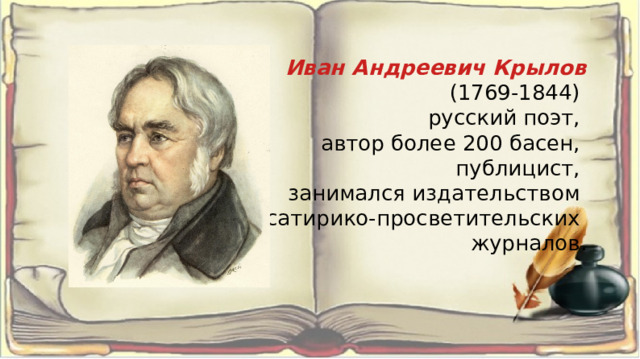Иван Андреевич Крылов  (1769-1844) русский поэт, автор более 200 басен, публицист, занимался издательством сатирико-просветительских журналов.
