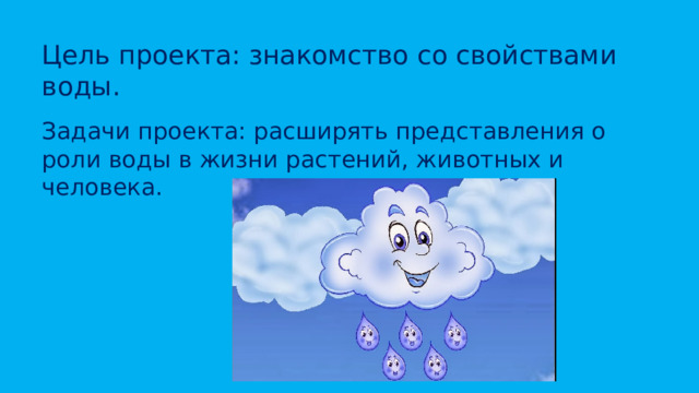 Цель проекта: знакомство со свойствами воды. Задачи проекта: расширять представления о роли воды в жизни растений, животных и человека.