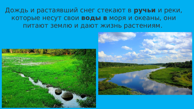 Дождь и растаявший снег стекают в  ручьи  и реки, которые несут свои  воды   в  моря и океаны, они питают землю и дают жизнь растениям. 