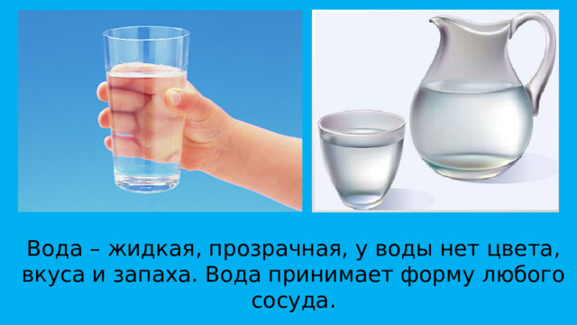 Вода – жидкая, прозрачная, у воды нет цвета, вкуса и запаха. Вода принимает форму любого сосуда.