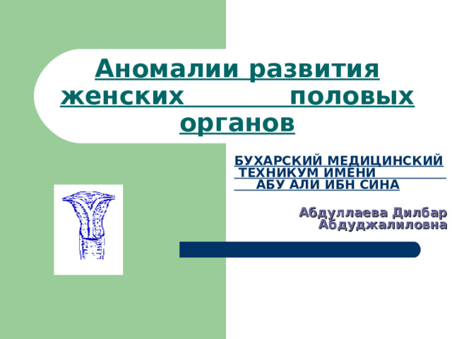 Аномалии развития женских половых органов БУХАРСКИЙ МЕДИЦИНСКИЙ ТЕХНИКУМ ИМЕНИ АБУ АЛИ ИБН СИНА  Абдуллаева Дилбар Абдуджалиловна