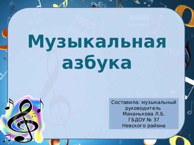 Музыкальная азбука   Составила: музыкальный руководитель Маханькова Л.Б. ГБДОУ № 37 Невского района