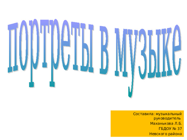 Составила: музыкальный руководитель Маханькова Л.Б. ГБДОУ № 37 Невского района