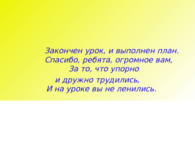 Закончен урок, и выполнен план.  Спасибо, ребята, огромное вам,  За то, что упорно и дружно трудились,  И на уроке вы не ленились.