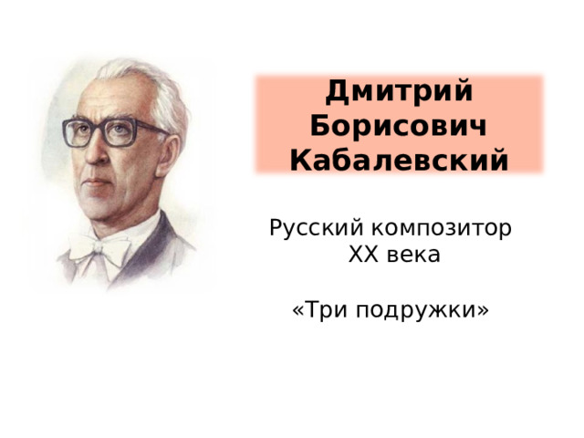 Дмитрий Борисович Кабалевский Русский композитор  XX века «Три подружки»