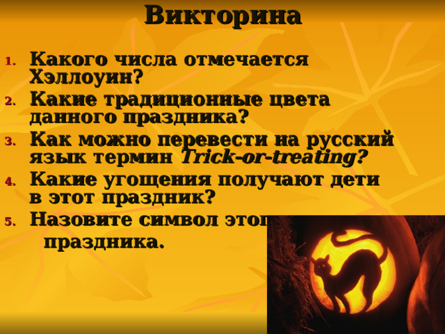 Викторина   Какого числа отмечается Хэллоуин? Какие традиционные цвета данного праздника? Как можно перевести на русский язык термин Trick-or-treat ing ?  Какие угощения получают дети в этот праздник? Назовите символ этого  праздника.