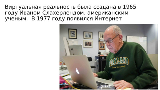 Виртуальная реальность была создана в 1965 году Иваном Слахерлендом, американским ученым. В 1977 году появился Интернет