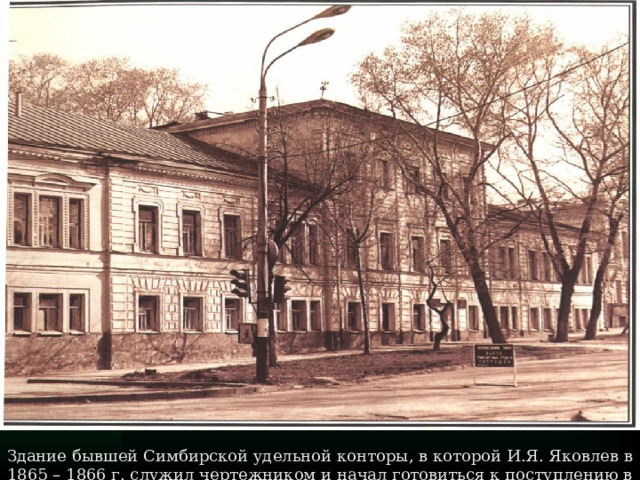Здание бывшей Симбирской удельной конторы, в которой И.Я. Яковлев в 1865 – 1866 г. служил чертежником и начал готовиться к поступлению в гимназию