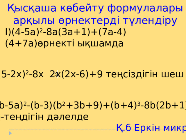 I)(4-5a) 2 -8a(3a+1)+(7a-4)(4+7a) өрнекті ықшамда Қысқаша көбейту формулалары арқылы өрнектерді түлендіру II)(5-2x) 2 -8x 2x(2x-6)+9 теңсіздігін шеш III)4(b-5a) 2 -(b-3)(b 2 +3b+9)+(b+4) 3 -8b(2b+1)=191 Тепе-теңдігін дәлелде  Қ.б Еркін микрофон
