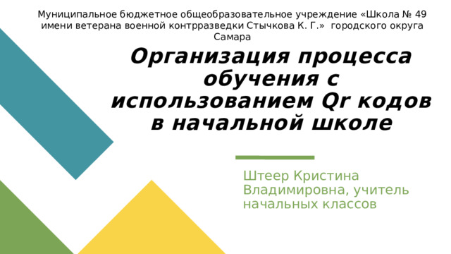 Муниципальное бюджетное общеобразовательное учреждение «Школа № 49 имени ветерана военной контрразведки Стычкова К. Г.» городского округа Самара Организация процесса обучения с использованием Qr кодов в начальной школе Штеер Кристина Владимировна, учитель начальных классов 1