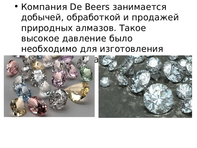 Компания De Beers занимается добычей, обработкой и продажей природных алмазов. Такое высокое давление было необходимо для изготовления искусственных алмазов.