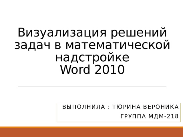 Визуализация решений задач в математической надстройке  Word 2010 Выполнила : Тюрина Вероника группа МДМ-218
