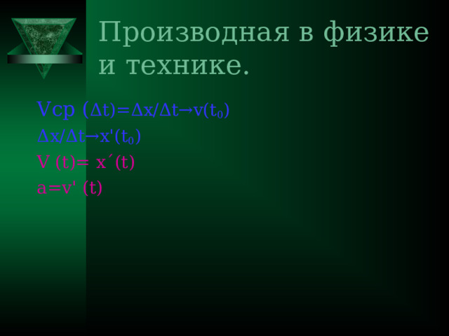 Производная в физике и технике. V ср  ( Δ t)= Δ x/ Δ t →v(t 0 ) Δ x/ Δ t →x'(t 0 ) V (t)= x´(t) a=v' (t)