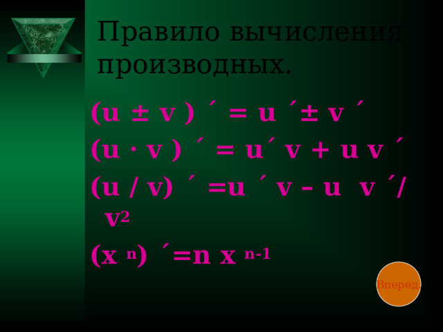 Правило вычисления производных. ( u  ±  v  ) ΄  =  u ΄ ± v ΄  (u  ·  v )  ΄ =  u ΄ v  +  u v ΄ (u  /  v) ΄ =u ΄ v  –  u  v ΄ /  v 2 (x  n ) ΄ =n x  n-1  Вперед.