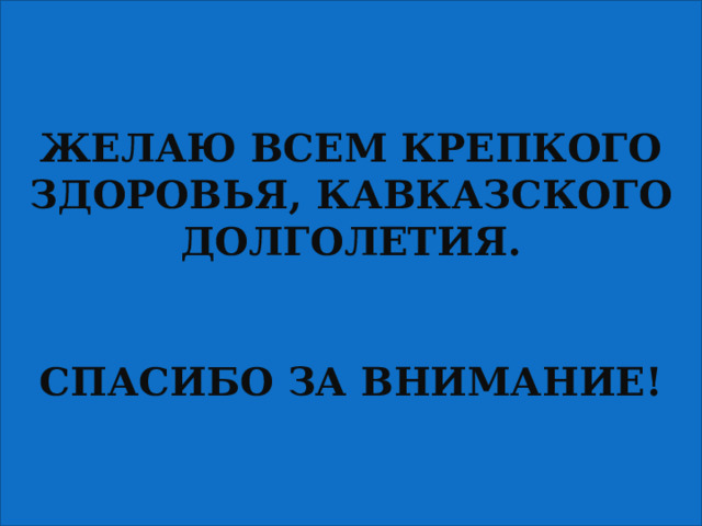 ЖЕЛАЮ ВСЕМ КРЕПКОГО ЗДОРОВЬЯ, КАВКАЗСКОГО ДОЛГОЛЕТИЯ.   СПАСИБО ЗА ВНИМАНИЕ!