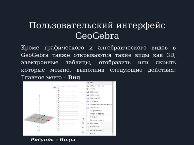 Пользовательский интерфейс GeoGebra Кроме графического и алгебраического видов в GeoGebra также открываются такие виды как 3D, электронные таблицы, отобразить или скрыть которые можно, выполнив следующие действия: Главное меню – Вид Рисунок - Виды