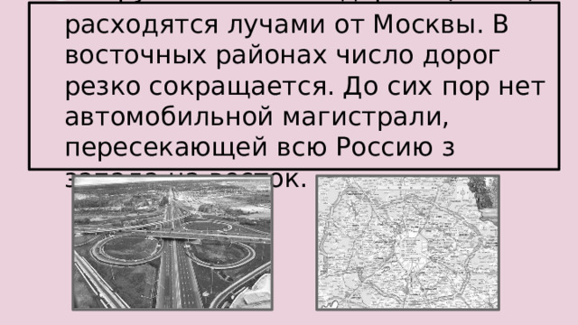 Крупнейшие автодороги (их 12) расходятся лучами от Москвы. В восточных районах число дорог резко сокращается. До сих пор нет автомобильной магистрали, пересекающей всю Россию з запада на восток.