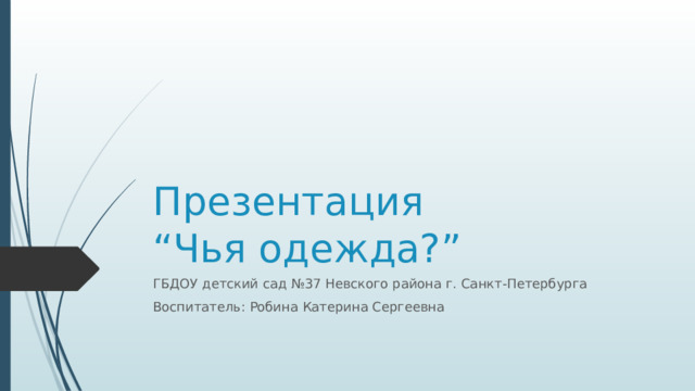 Презентация  “Чья одежда?” ГБДОУ детский сад №37 Невского района г. Санкт-Петербурга Воспитатель: Робина Катерина Сергеевна