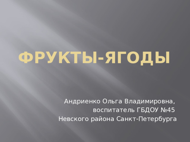 ФРУКТЫ-ЯГОДЫ Андриенко Ольга Владимировна, воспитатель ГБДОУ №45 Невского района Санкт-Петербурга