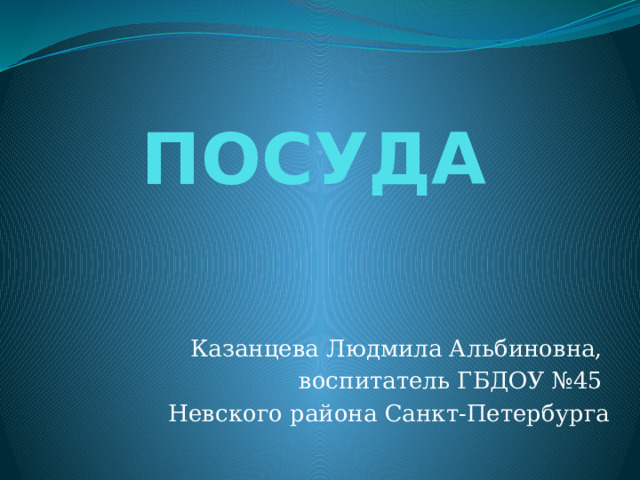 ПОСУДА Казанцева Людмила Альбиновна, воспитатель ГБДОУ №45 Невского района Санкт-Петербурга