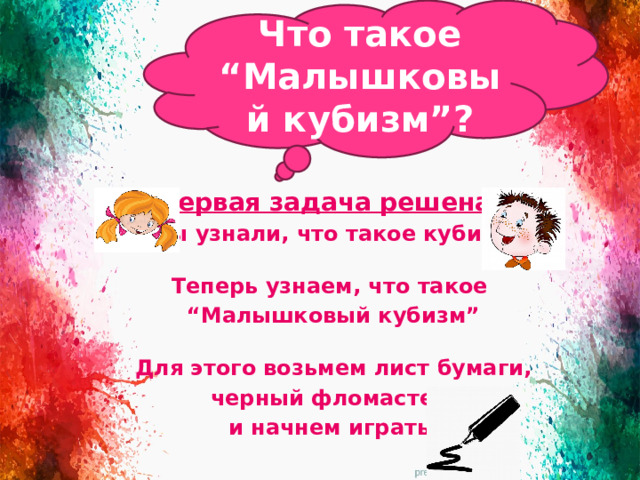 Что такое “Малышковый кубизм”? Первая задача решена. Мы узнали, что такое кубизм.  Теперь узнаем, что такое “ Малышковый кубизм”  Для этого возьмем лист бумаги, черный фломастер и начнем играть.