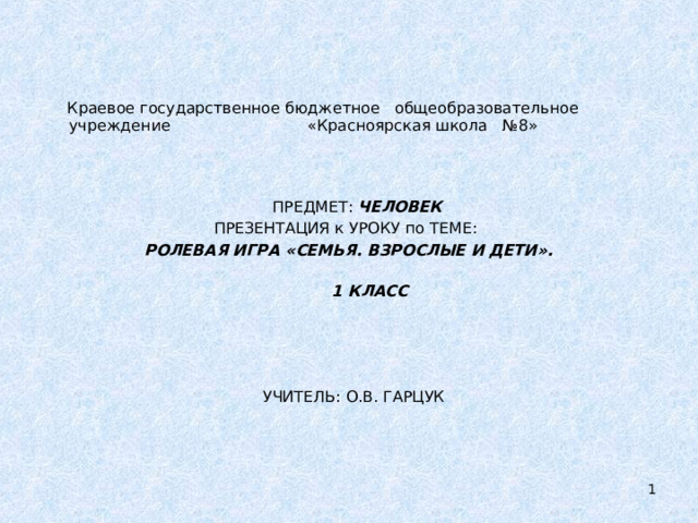 Краевое государственное бюджетное общеобразовательное учреждение  «Красноярская школа №8»  ПРЕДМЕТ: ЧЕЛОВЕК  ПРЕЗЕНТАЦИЯ к УРОКУ по ТЕМЕ:   РОЛЕВАЯ ИГРА  «СЕМЬЯ. ВЗРОСЛЫЕ И ДЕТИ».   1 КЛАСС     УЧИТЕЛЬ: О.В. ГАРЦУК