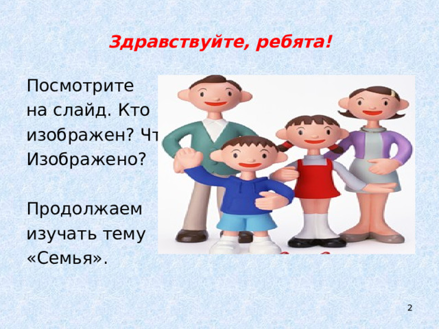 Здравствуйте, ребята! Посмотрите на слайд. Кто изображен?  Что Изображено? Продолжаем изучать тему «Семья».