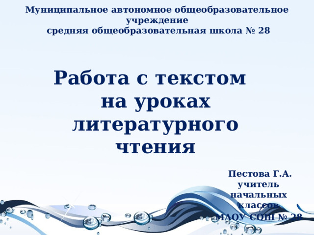 Муниципальное автономное общеобразовательное учреждение  средняя общеобразовательная школа № 28 Работа с текстом  на уроках  литературного чтения    Пестова Г.А. учитель начальных классов  МАОУ СОШ № 28