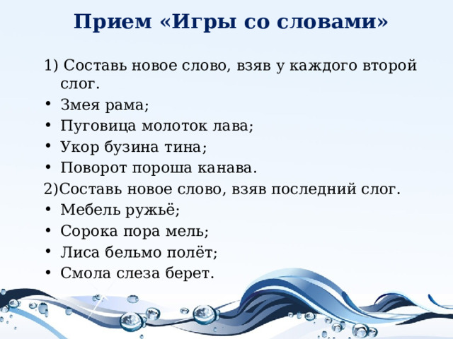 Прием «Игры со словами»   1) Составь новое слово, взяв у каждого второй слог. Змея рама; Пуговица молоток лава; Укор бузина тина; Поворот пороша канава. 2)Составь новое слово, взяв последний слог.