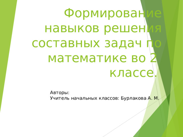 Формирование навыков решения составных задач по математике во 2 классе. Авторы: Учитель начальных классов: Бурлакова А. М.