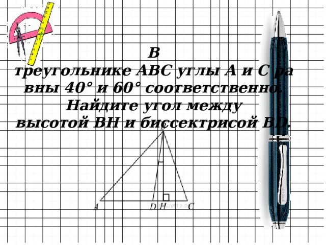 В треугольнике АВС углы А и С равны 40° и 60° соответственно. Найдите угол между высотой ВН и биссектрисой BD.