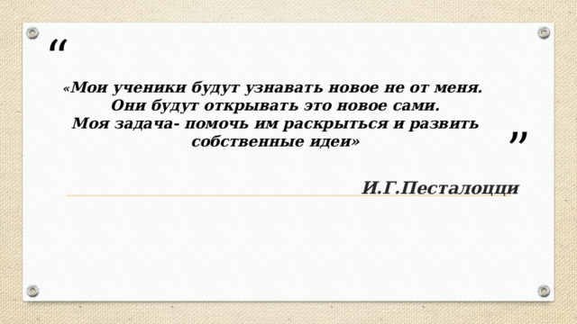 « Мои ученики будут узнавать новое не от меня.  Они будут открывать это новое сами.  Моя задача- помочь им раскрыться и развить собственные идеи»    И.Г.Песталоцци