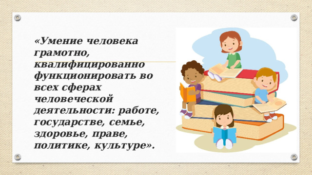 «Умение человека грамотно, квалифицированно функционировать во всех сферах человеческой деятельности: работе, государстве, семье, здоровье, праве, политике, культуре».  