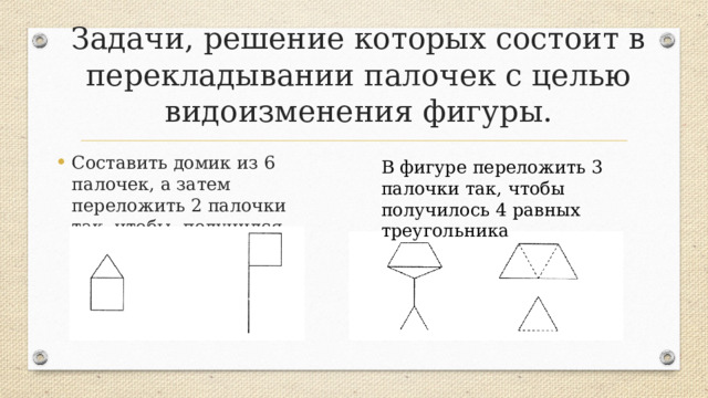 Задачи, решение которых состоит в перекладывании палочек с целью видоизменения фигуры. Составить домик из 6 палочек, а затем переложить 2 палочки так, чтобы, получился флажок.   В фигуре переложить 3 палочки так, чтобы получилось 4 равных треугольника