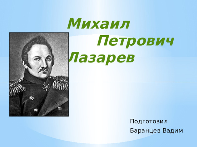 Михаил  Петрович Лазарев Подготовил Баранцев Вадим