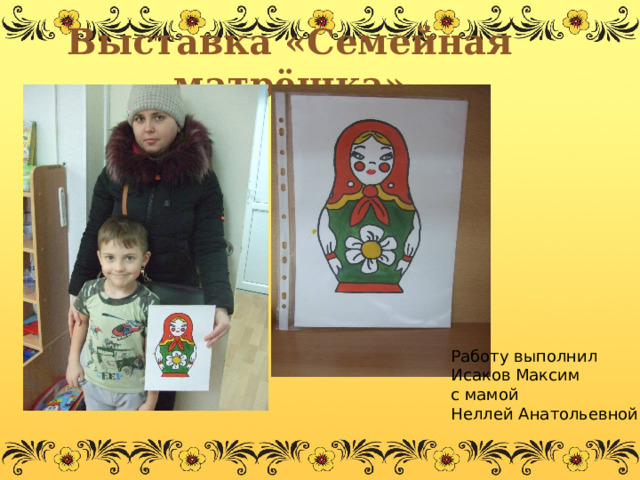 Выставка «Семейная матрёшка» Работу выполнил  Исаков Максим  с мамой  Неллей Анатольевной
