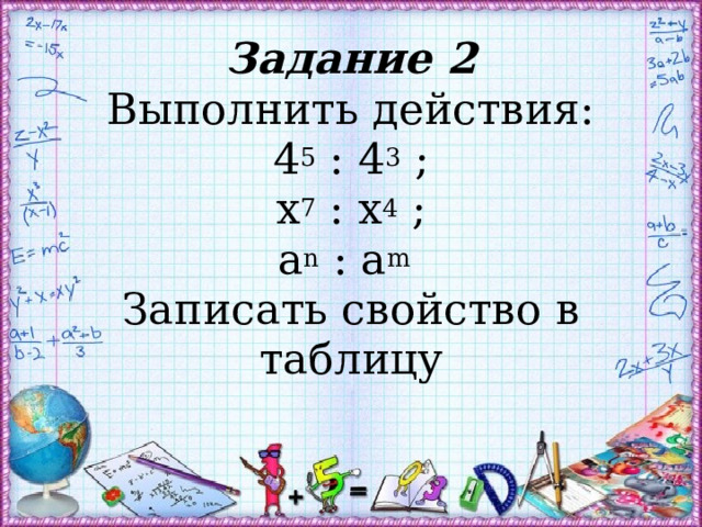 Задание 2  Выполнить действия:  4 5 : 4 3 ;  х 7 : х 4 ;  a n : a m   Записать свойство в таблицу