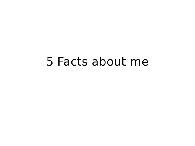 5 Facts about me