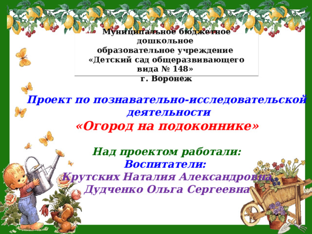 Муниципальное бюджетное дошкольное образовательное учреждение  «Детский сад общеразвивающего вида № 148» г. Воронеж   Проект по познавательно-исследовательской  деятельности «Огород на подоконнике»  Над проектом работали: Воспитатели:  Крутских Наталия Александровна Дудченко Ольга Сергеевна