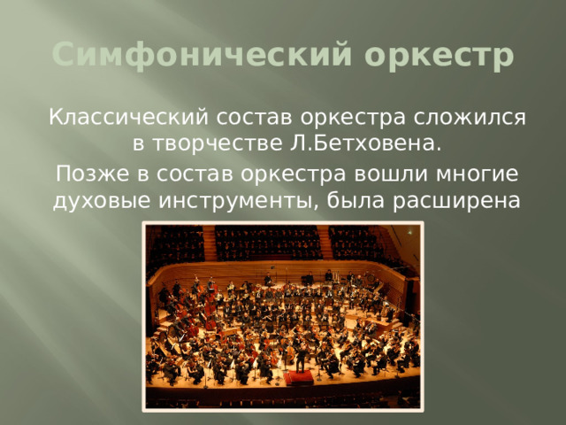 Симфонический оркестр Классический состав оркестра сложился в творчестве Л.Бетховена. Позже в состав оркестра вошли многие духовые инструменты, была расширена струнная группа.