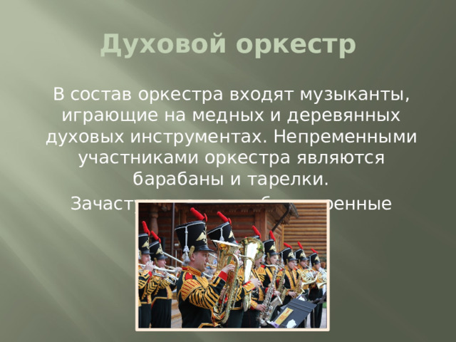 Духовой оркестр В состав оркестра входят музыканты, играющие на медных и деревянных духовых инструментах. Непременными участниками оркестра являются барабаны и тарелки. Зачастую это могут быть военные оркестры.