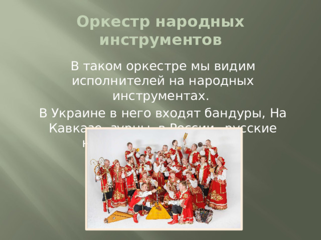 Оркестр народных инструментов В таком оркестре мы видим исполнителей на народных инструментах. В Украине в него входят бандуры, На Кавказе- зурны, в России –русские народные инструменты.