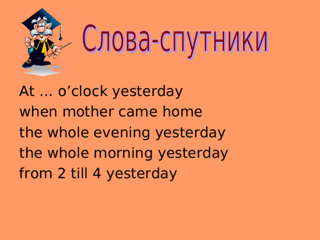 At … o’clock yesterday when mother came  home the whole evening yesterday the whole morning  yesterday from 2 till 4 yesterday