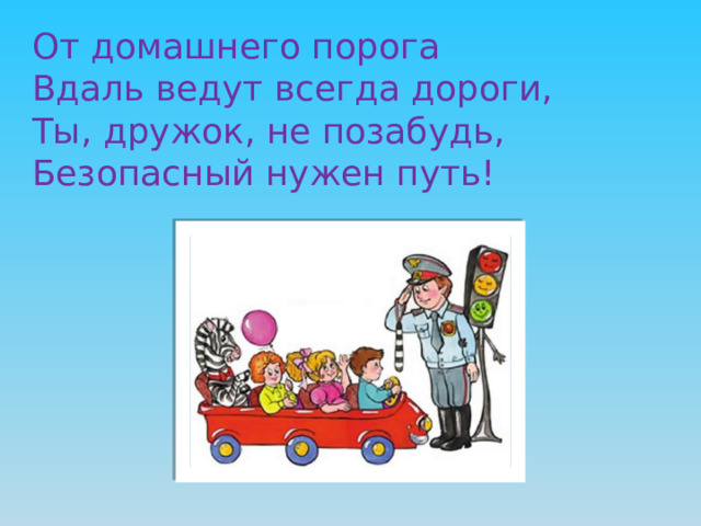 От домашнего порога Вдаль ведут всегда дороги, Ты, дружок, не позабудь, Безопасный нужен путь!