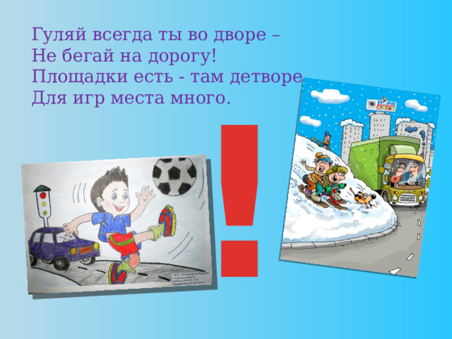 Гуляй всегда ты во дворе –  Не бегай на дорогу!  Площадки есть - там детворе  Для игр места много. !